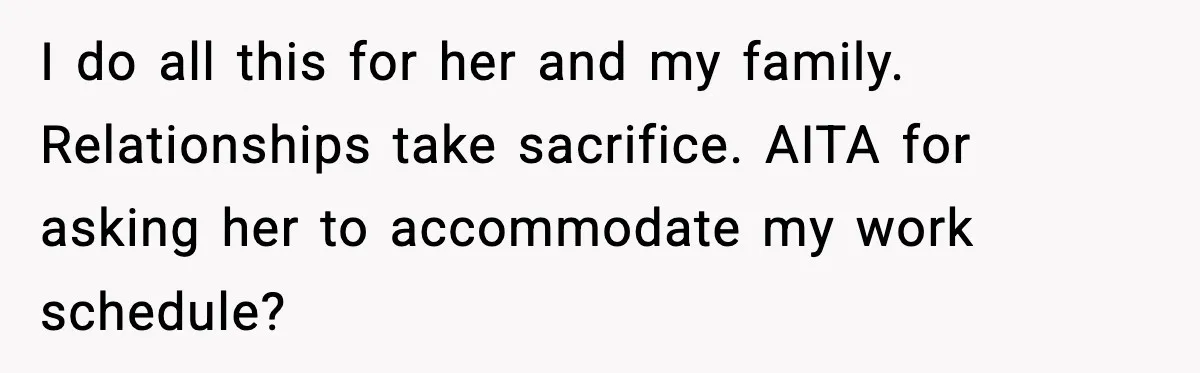 I do all this for her and my family. Relationships take sacrifice. AITA for asking her to accommodate my work schedule?
