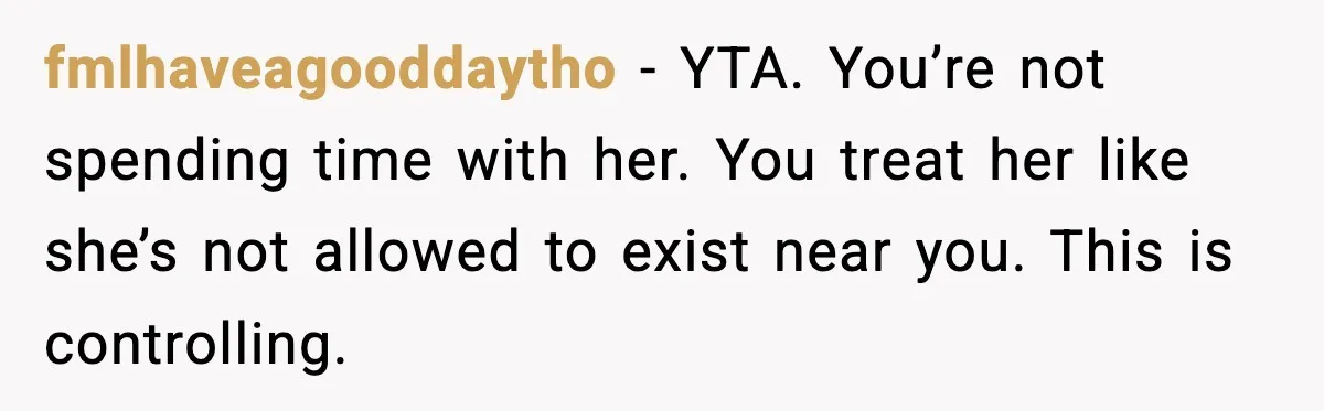 fmlhaveagooddaytho - YTA. You’re not spending time with her. You treat her like she’s not allowed to exist near you. This is controlling.