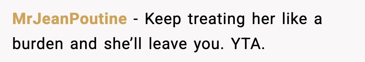 MrJeanPoutine - Keep treating her like a burden and she’ll leave you. YTA.