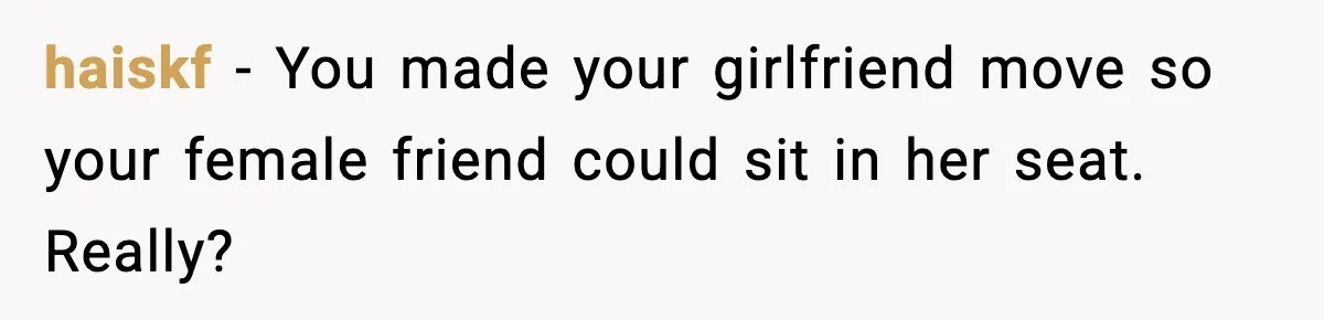 haiskf - You made your girlfriend move so your female friend could sit in her seat. Really?