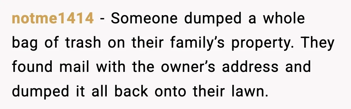 notme1414 - Someone dumped a whole bag of trash on their family’s property. They found mail with the owner’s address and dumped it all back onto their lawn.