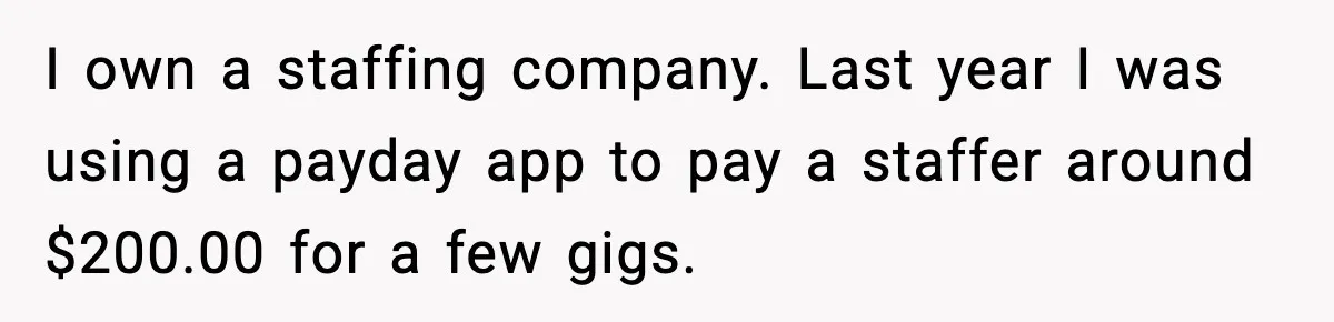 I own a staffing company. Last year I was using a payday app to pay a staffer around $200.00 for a few gigs.