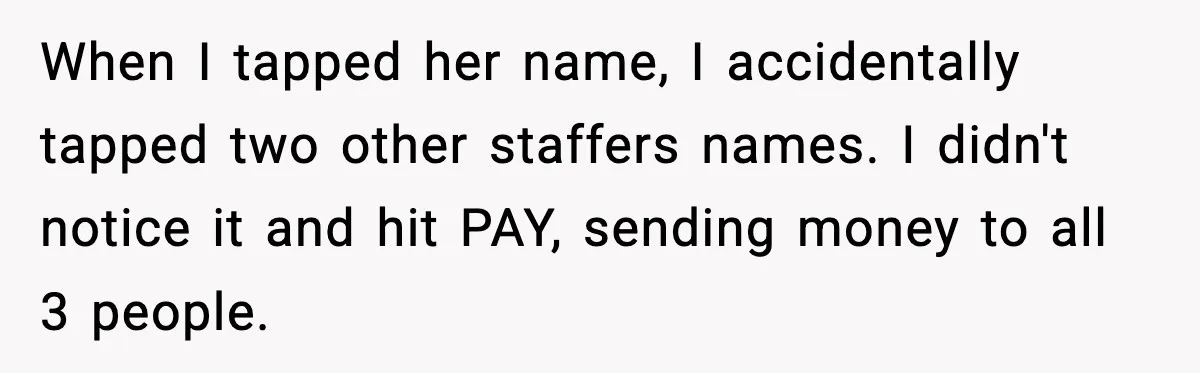 When I tapped her name, I accidentally tapped two other staffers names. I didn't notice it and hit PAY, sending money to all 3 people.