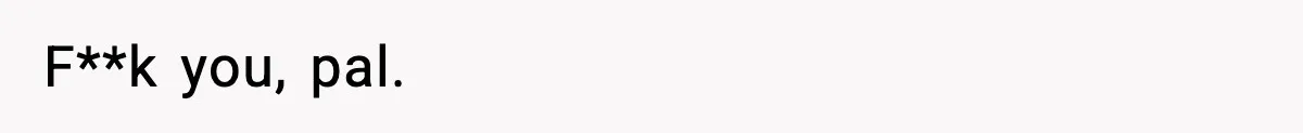 F**k you, pal.