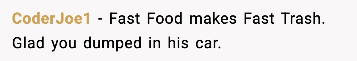 CoderJoe1 - Fast Food makes Fast Trash. Glad you dumped in his car.