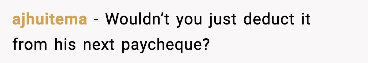 ajhuitema - Wouldn’t you just deduct it from his next paycheque?