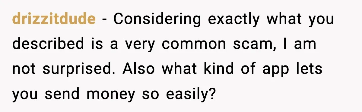drizzitdude - Considering exactly what you described is a very common scam, I am not surprised. Also what kind of app lets you send money so easily?
