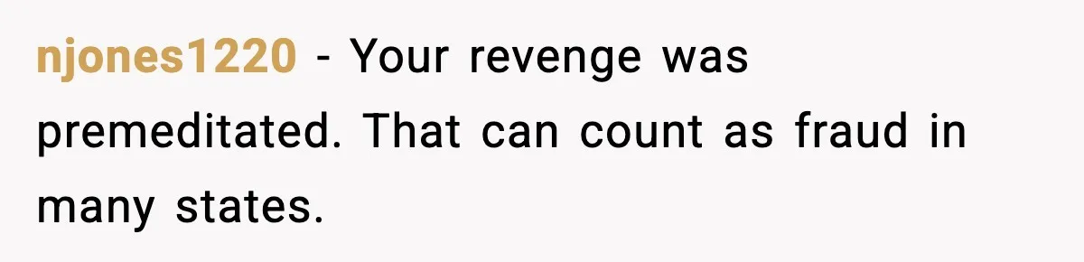njones1220 - Your revenge was premeditated. That can count as fraud in many states.