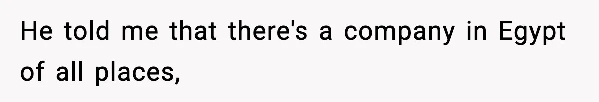 He told me that there's a company in Egypt of all places,