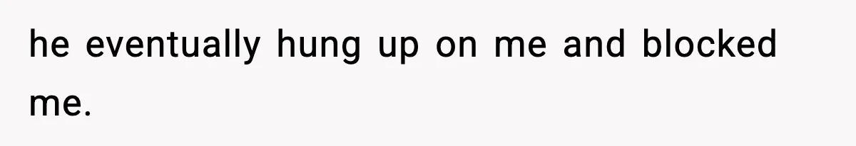he eventually hung up on me and blocked me.