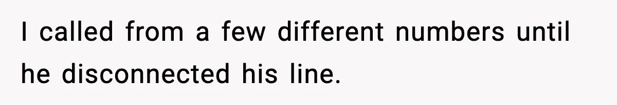 I called from a few different numbers until he disconnected his line.