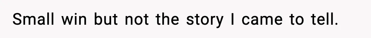Small win but not the story I came to tell.