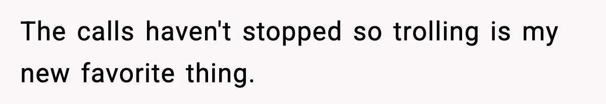 The calls haven't stopped so trolling is my new favorite thing.