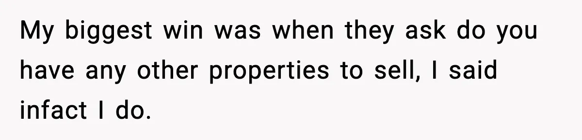 My biggest win was when they ask do you have any other properties to sell, I said infact I do.