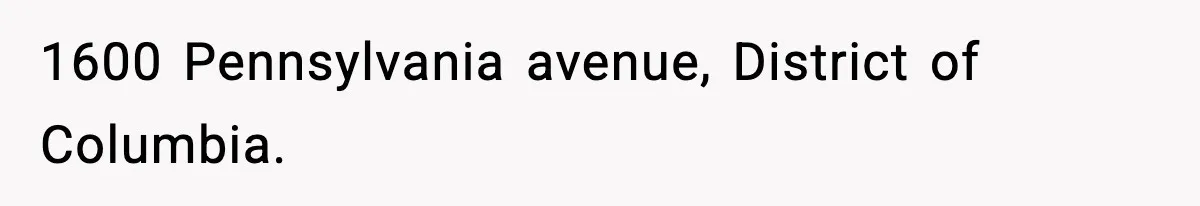 1600 Pennsylvania avenue, District of Columbia.