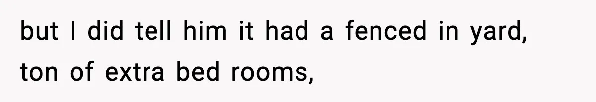 but I did tell him it had a fenced in yard, ton of extra bed rooms,