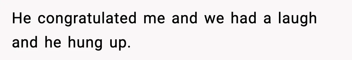 He congratulated me and we had a laugh and he hung up.