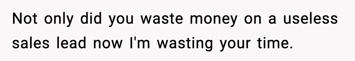 Not only did you waste money on a useless sales lead now I'm wasting your time.