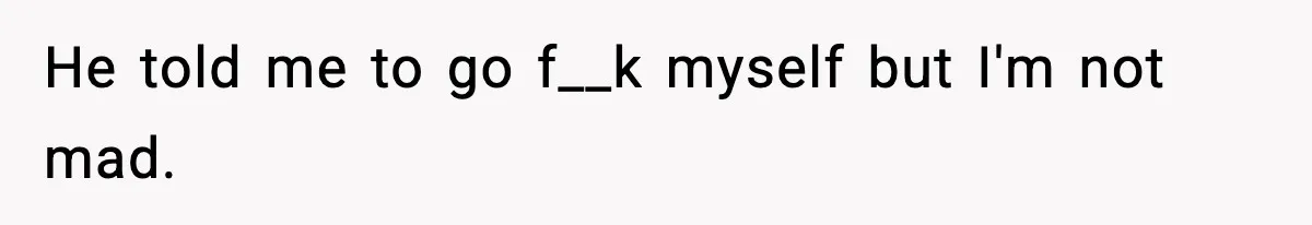 He told me to go f__k myself but I'm not mad.