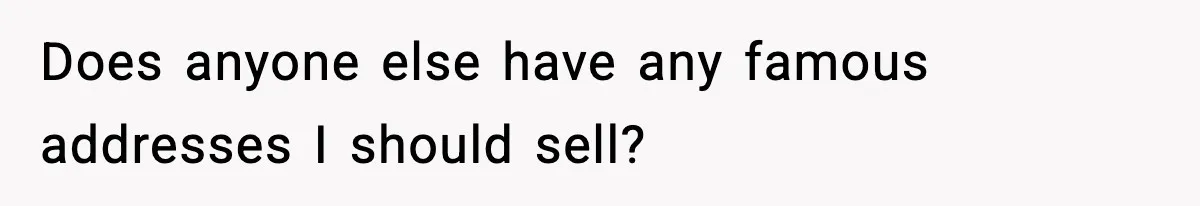 Does anyone else have any famous addresses I should sell?