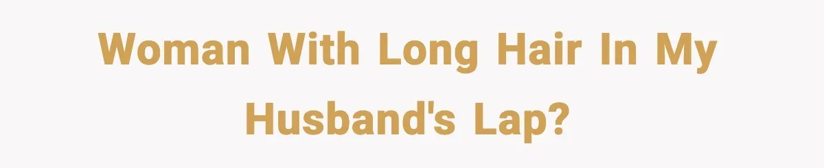 Woman with long hair in my husband's lap?