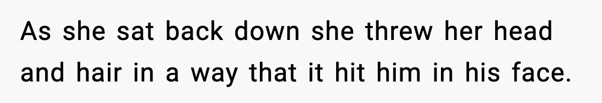As she sat back down she threw her head and hair in a way that it hit him in his face.