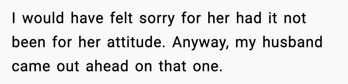 I would have felt sorry for her had it not been for her attitude. Anyway, my husband came out ahead on that one.