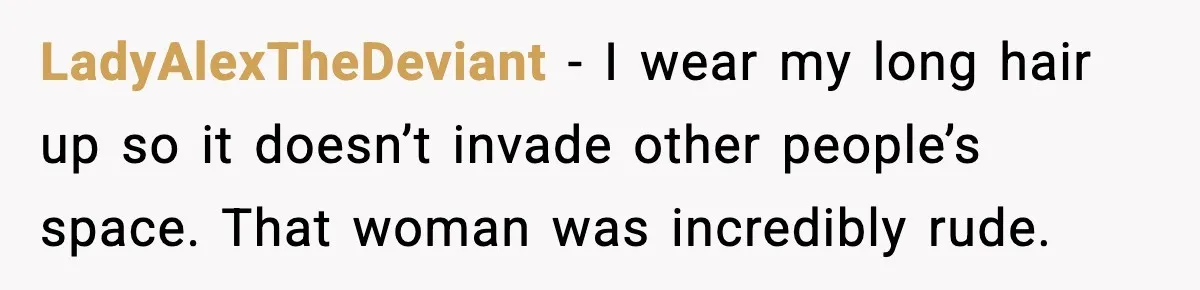 LadyAlexTheDeviant - I wear my long hair up so it doesn’t invade other people’s space. That woman was incredibly rude.