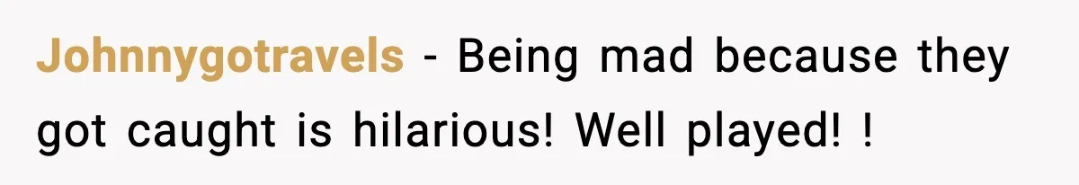 Johnnygotravels − Being mad because they got caught is hilarious! Well played! !