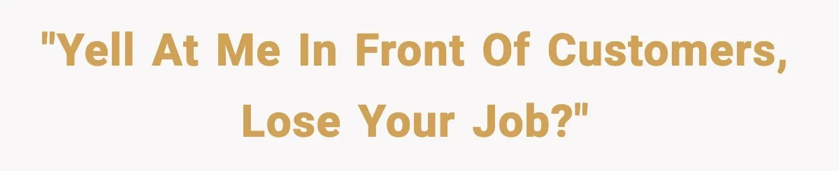"Yell at me in front of customers, lose your job?"
