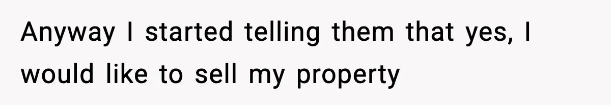 Anyway I started telling them that yes, I would like to sell my property