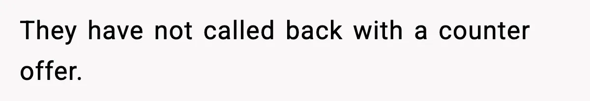 They have not called back with a counter offer.