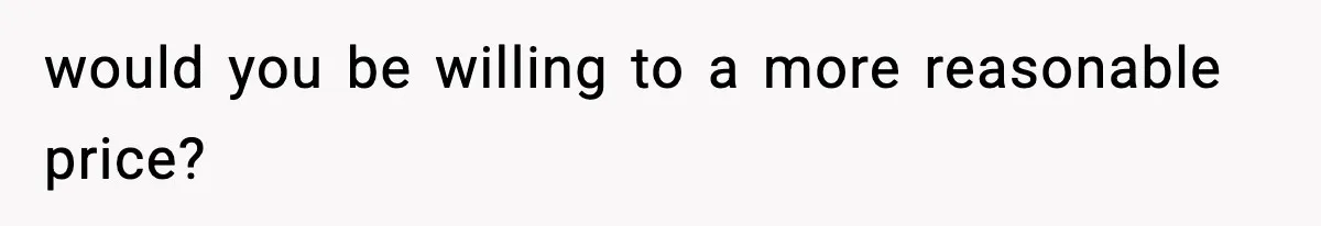 would you be willing to a more reasonable price?