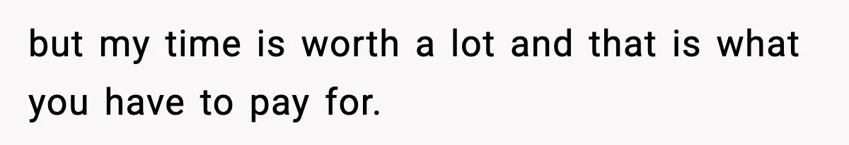 but my time is worth a lot and that is what you have to pay for.