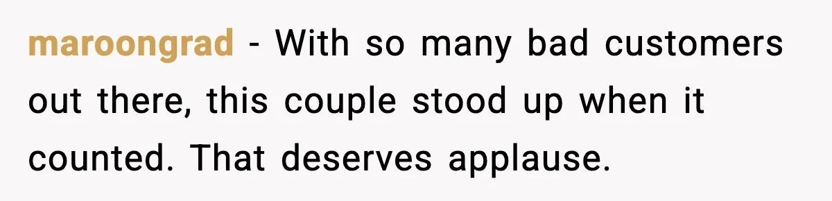 maroongrad - With so many bad customers out there, this couple stood up when it counted. That deserves applause.