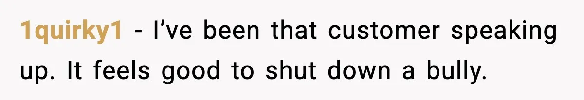 1quirky1 - I’ve been that customer speaking up. It feels good to shut down a bully.