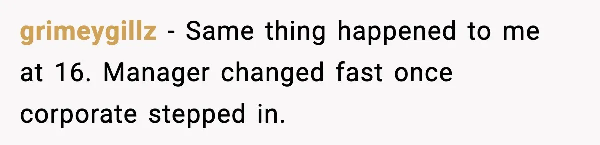 grimeygillz - Same thing happened to me at 16. Manager changed fast once corporate stepped in.