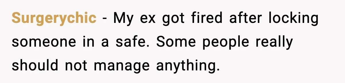 Surgerychic - My ex got fired after locking someone in a safe. Some people really should not manage anything.