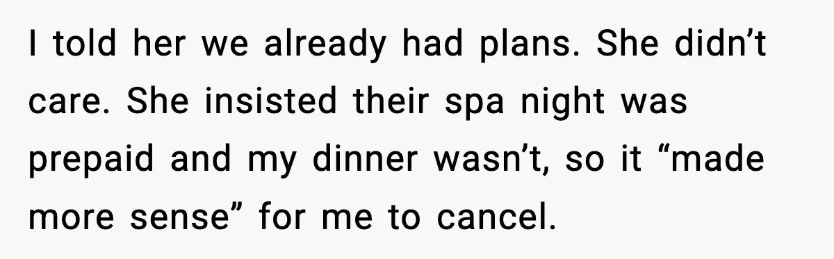 Romantic Dinner Crashes When Family Insists She “Be a Mom for One Night” I told her we already had plans. She didn’t care. She insisted their spa night was prepaid and my dinner wasn’t, so it “made more sense” for me to cancel.