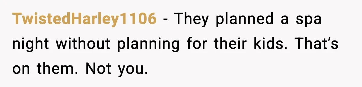 Romantic Dinner Crashes When Family Insists She “Be a Mom for One Night” TwistedHarley1106 - They planned a spa night without planning for their kids. That’s on them. Not you.