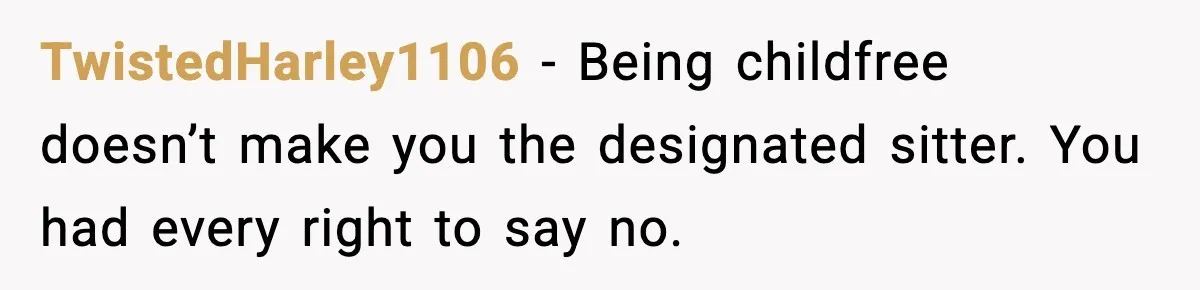 Romantic Dinner Crashes When Family Insists She “Be a Mom for One Night” TwistedHarley1106 - Being childfree doesn’t make you the designated sitter. You had every right to say no.