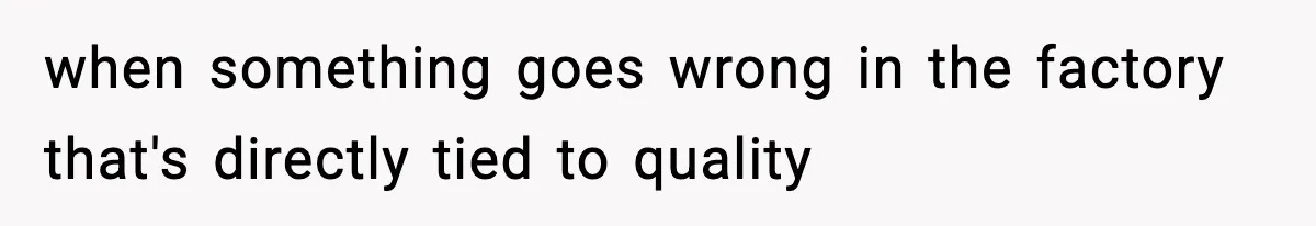 when something goes wrong in the factory that's directly tied to quality