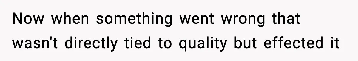 Now when something went wrong that wasn't directly tied to quality but effected it