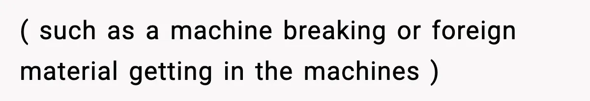 ( such as a machine breaking or foreign material getting in the machines )