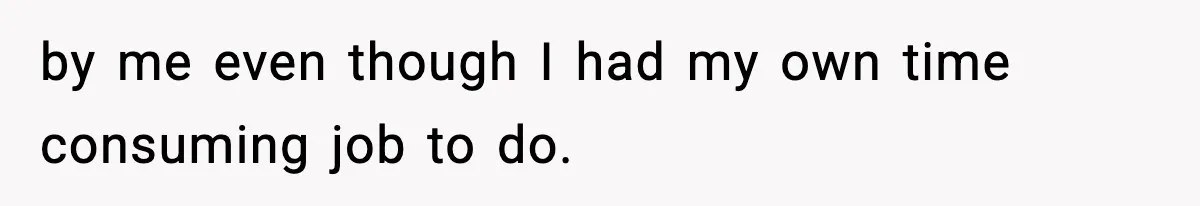 by me even though I had my own time consuming job to do.