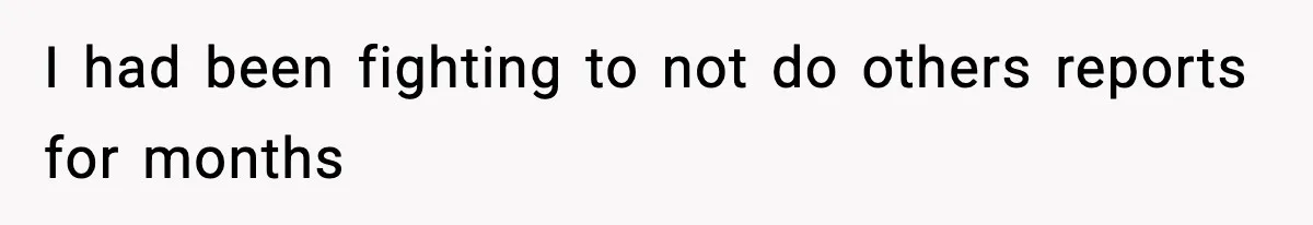 I had been fighting to not do others reports for months