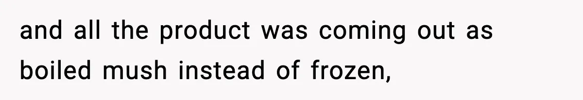 and all the product was coming out as boiled mush instead of frozen,
