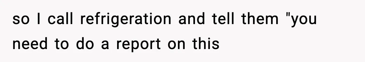 so I call refrigeration and tell them "you need to do a report on this
