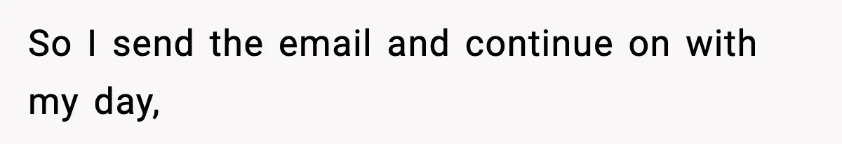 So I send the email and continue on with my day,