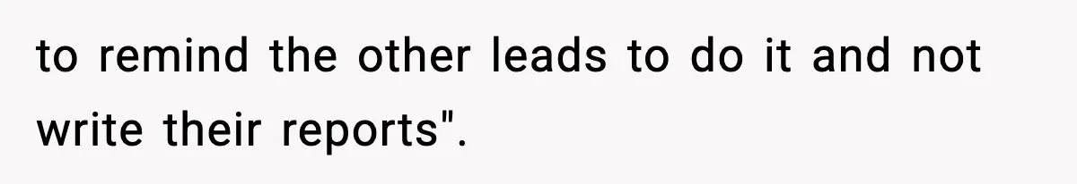 to remind the other leads to do it and not write their reports".